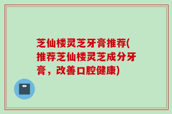 芝仙楼灵芝牙膏推荐(推荐芝仙楼灵芝成分牙膏，改善口腔健康)