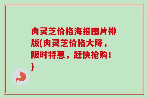 肉灵芝价格海报图片排版(肉灵芝价格大降，限时特惠，赶快抢购！)