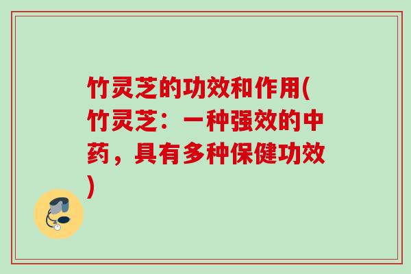 竹灵芝的功效和作用(竹灵芝：一种强效的中药，具有多种保健功效)