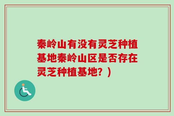 秦岭山有没有灵芝种植基地秦岭山区是否存在灵芝种植基地？)