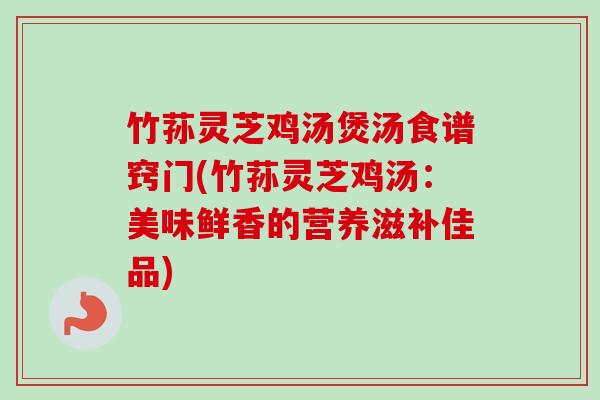 竹荪灵芝鸡汤煲汤食谱窍门(竹荪灵芝鸡汤：美味鲜香的营养滋补佳品)