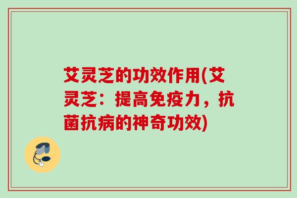 艾灵芝的功效作用(艾灵芝:提高免疫力,抗的神奇功效) 艾灵芝的功效作用(艾灵芝:提高免疫力,抗的神奇功效)