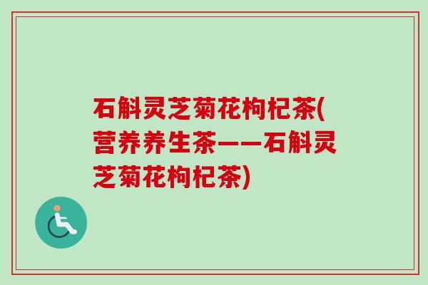 石斛灵芝菊花枸杞茶(营养养生茶——石斛灵芝菊花枸杞茶)