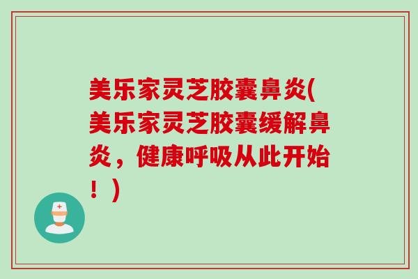美乐家灵芝胶囊(美乐家灵芝胶囊缓解,健康从此开始!) 美乐家灵芝胶囊(美乐家灵芝胶囊缓解,健康从此开始!)