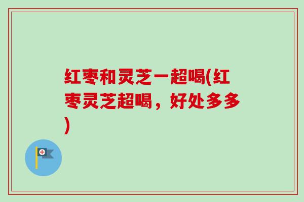 红枣和灵芝一超喝(红枣灵芝超喝，好处多多)