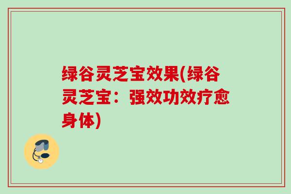 绿谷灵芝宝效果(绿谷灵芝宝:强效功效疗愈身体) 绿谷灵芝宝效果(绿谷灵芝宝:强效功效疗愈身体)