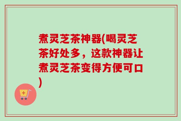 煮灵芝茶神器(喝灵芝茶好处多,这款神器让煮灵芝茶变得方便可口) 煮灵芝茶神器(喝灵芝茶好处多,这款神器让煮灵芝茶变得方便可口)