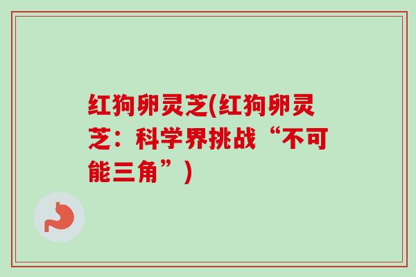 红狗卵灵芝(红狗卵灵芝：科学界挑战“不可能三角”)