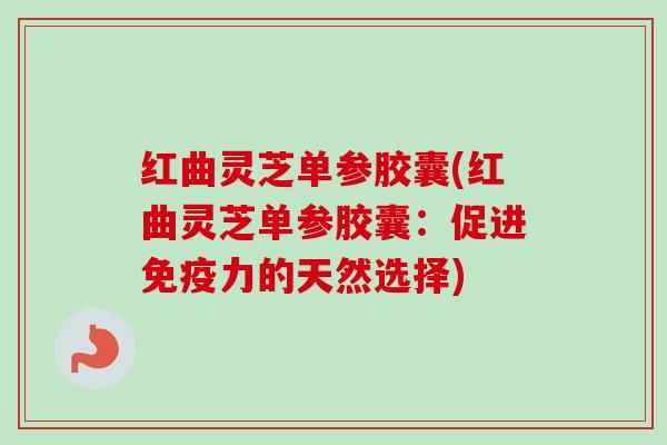 红曲灵芝单参胶囊(红曲灵芝单参胶囊：促进免疫力的天然选择)