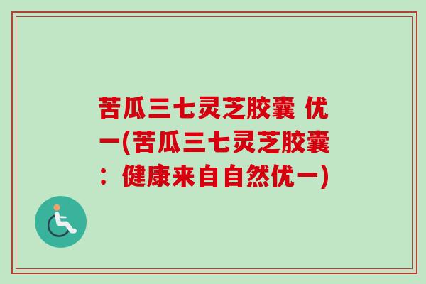 苦瓜三七灵芝胶囊 优一(苦瓜三七灵芝胶囊:健康来自自然优一) 苦瓜三七灵芝胶囊 优一(苦瓜三七灵芝胶囊:健康来自自然优一)
