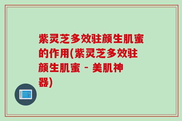 紫灵芝多效驻颜生肌蜜的作用(紫灵芝多效驻颜生肌蜜 - 美肌神器)