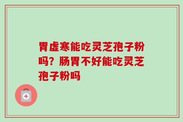 胃虚寒能吃灵芝孢子粉吗？肠胃不好能吃灵芝孢子粉吗