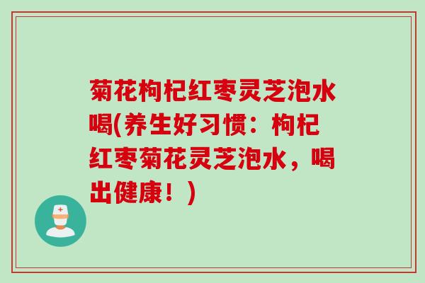 菊花枸杞红枣灵芝泡水喝(养生好习惯：枸杞红枣菊花灵芝泡水，喝出健康！)