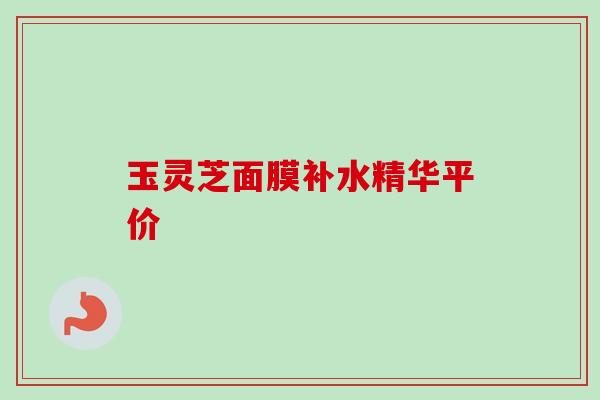 玉灵芝面膜补水精华平价 玉灵芝面膜补水精华平价
