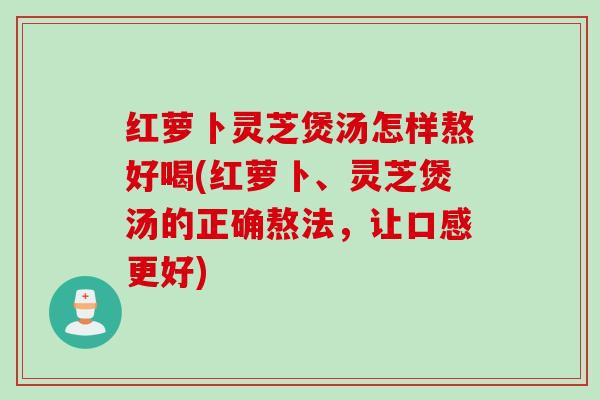 红萝卜灵芝煲汤怎样熬好喝(红萝卜、灵芝煲汤的正确熬法，让口感更好)