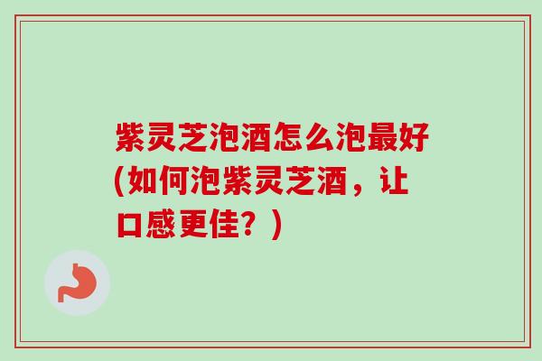 紫灵芝泡酒怎么泡最好(如何泡紫灵芝酒，让口感更佳？)