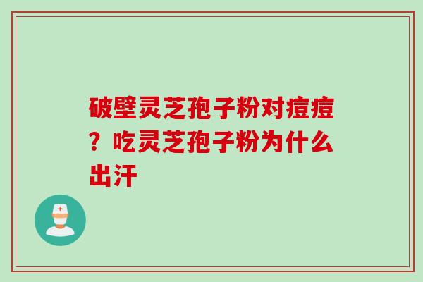 破壁灵芝孢子粉对痘痘？吃灵芝孢子粉为什么出汗