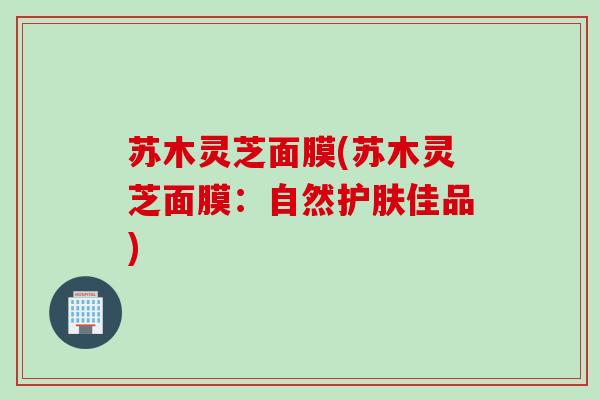 苏木灵芝面膜(苏木灵芝面膜：自然护肤佳品)