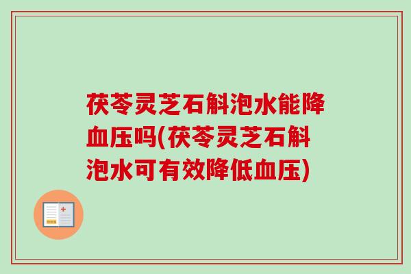 茯苓灵芝石斛泡水能降血压吗(茯苓灵芝石斛泡水可有效降低血压)