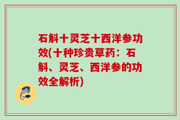 石斛十灵芝十西洋参功效(十种珍贵草药：石斛、灵芝、西洋参的功效全解析)