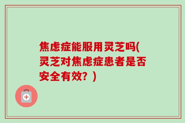 焦虑症能服用灵芝吗(灵芝对焦虑症患者是否安全有效？)