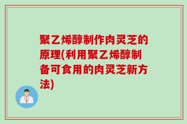聚乙烯醇制作肉灵芝的原理(利用聚乙烯醇制备可食用的肉灵芝新方法)