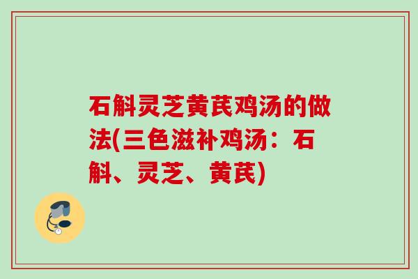 石斛灵芝黄芪鸡汤的做法(三色滋补鸡汤:石斛、灵芝、黄芪) 石斛灵芝黄芪鸡汤的做法(三色滋补鸡汤:石斛、灵芝、黄芪)