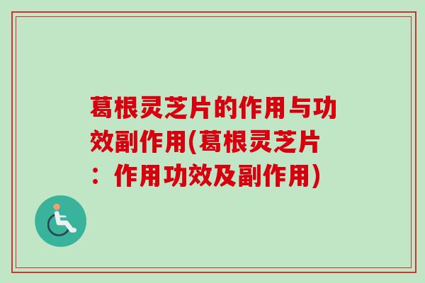 葛根灵芝片的作用与功效副作用(葛根灵芝片：作用功效及副作用)