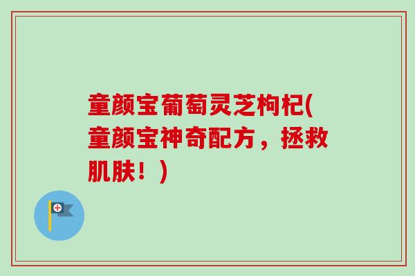 童颜宝葡萄灵芝枸杞(童颜宝神奇配方，拯救肌肤！)