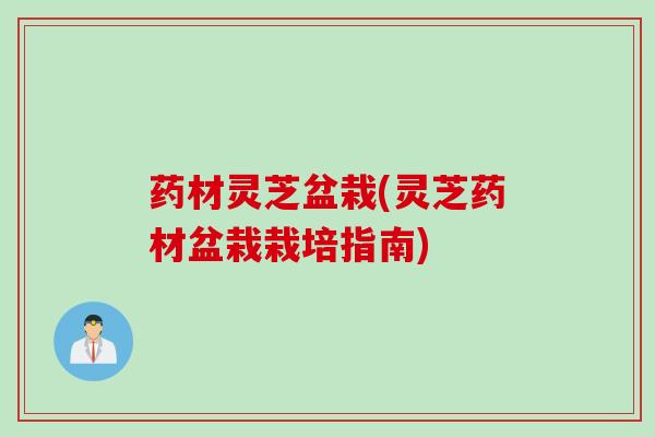 药材灵芝盆栽(灵芝药材盆栽栽培指南)