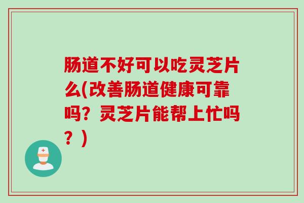 肠道不好可以吃灵芝片么(改善肠道健康可靠吗?灵芝片能帮上忙吗?) 肠道不好可以吃灵芝片么(改善肠道健康可靠吗?灵芝片能帮上忙吗?)