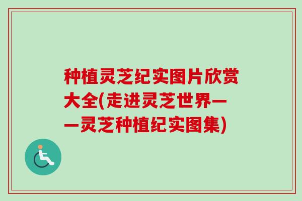 种植灵芝纪实图片欣赏大全(走进灵芝世界——灵芝种植纪实图集)