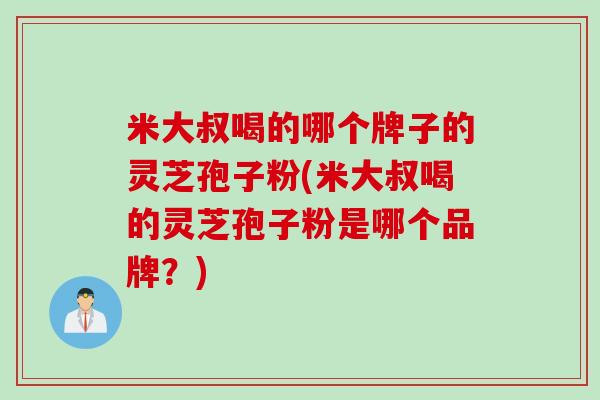 米大叔喝的哪个牌子的灵芝孢子粉(米大叔喝的灵芝孢子粉是哪个品牌？)