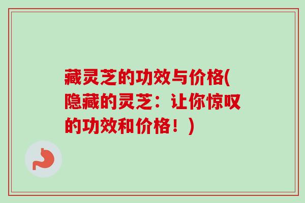 藏灵芝的功效与价格(隐藏的灵芝：让你惊叹的功效和价格！)