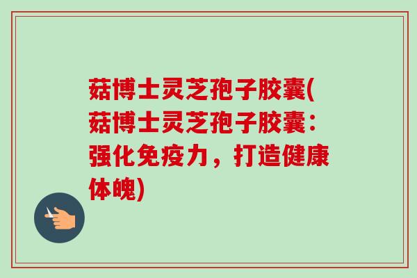 菇博士灵芝孢子胶囊(菇博士灵芝孢子胶囊：强化免疫力，打造健康体魄)