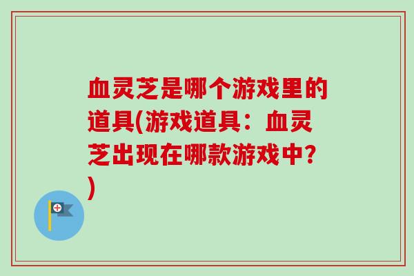 血灵芝是哪个游戏里的道具(游戏道具：血灵芝出现在哪款游戏中？)