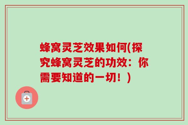蜂窝灵芝效果如何(探究蜂窝灵芝的功效：你需要知道的一切！)