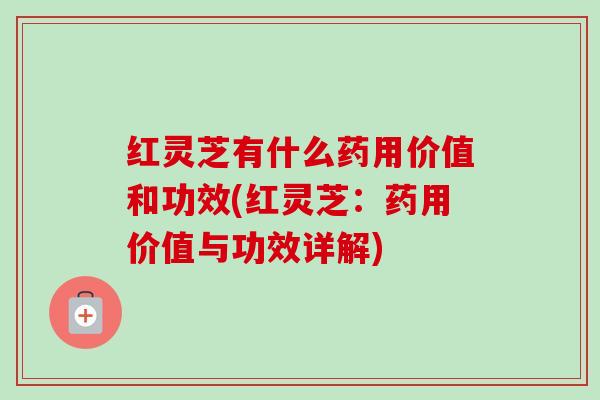 红灵芝有什么药用价值和功效(红灵芝：药用价值与功效详解)