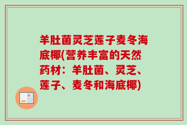 羊肚菌灵芝莲子麦冬海底椰(营养丰富的天然药材：羊肚菌、灵芝、莲子、麦冬和海底椰)