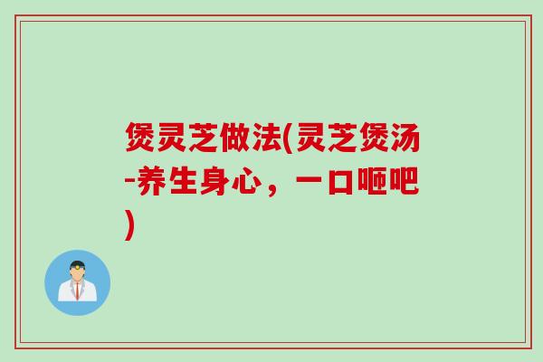 煲灵芝做法(灵芝煲汤-养生身心，一口咂吧)
