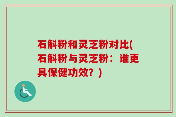石斛粉和灵芝粉对比(石斛粉与灵芝粉:谁更具保健功效?) 石斛粉和灵芝粉对比(石斛粉与灵芝粉:谁更具保健功效?)