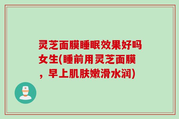 灵芝面膜睡眠效果好吗女生(睡前用灵芝面膜，早上肌肤嫩滑水润)