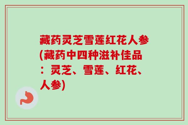 藏药灵芝雪莲红花人参(藏药中四种滋补佳品：灵芝、雪莲、红花、人参)