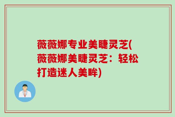 薇薇娜专业美睫灵芝(薇薇娜美睫灵芝:轻松打造迷人美眸) 薇薇娜专业美睫灵芝(薇薇娜美睫灵芝:轻松打造迷人美眸)
