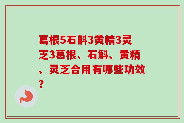 葛根5石斛3黄精3灵芝3葛根、石斛、黄精、灵芝合用有哪些功效？