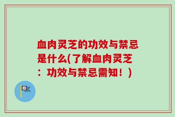 血肉灵芝的功效与禁忌是什么(了解血肉灵芝：功效与禁忌需知！)