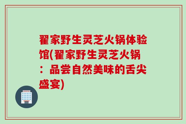 翟家野生灵芝火锅体验馆(翟家野生灵芝火锅：品尝自然美味的舌尖盛宴)
