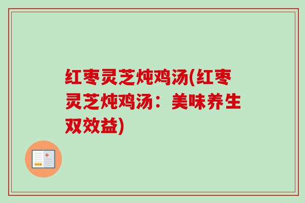 红枣灵芝炖鸡汤(红枣灵芝炖鸡汤：美味养生双效益)