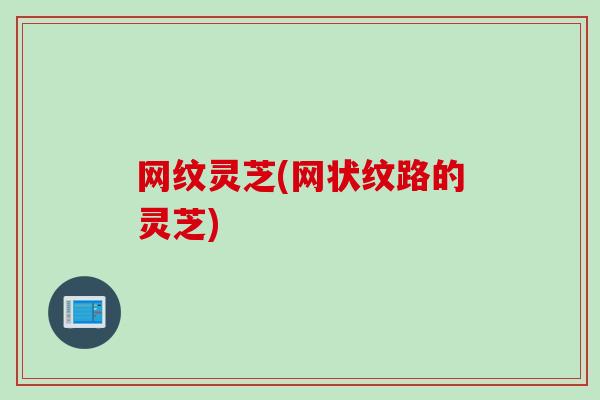 网纹灵芝(网状纹路的灵芝)