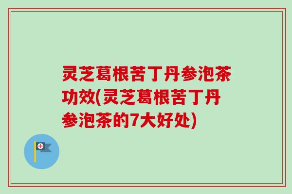 灵芝葛根苦丁丹参泡茶功效(灵芝葛根苦丁丹参泡茶的7大好处)